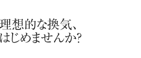 理想的な換気、はじめませんか？