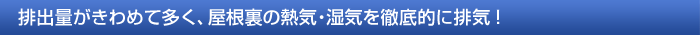 排出量がきわめて多く、屋根裏の熱気・湿気を徹底的に排気！