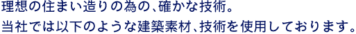 理想の住まい造りの為の、確かな技術。当社では以下のような建築素材、技術を使用しております。