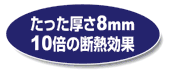 【たった厚さ8mm 10倍の断熱効果】